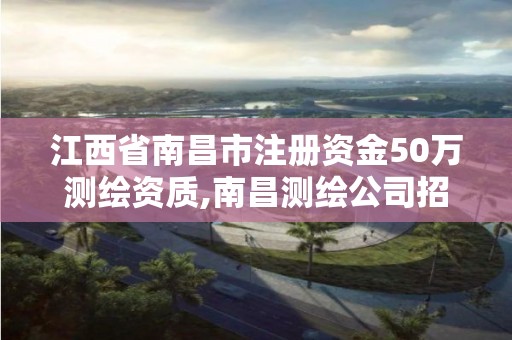 江西省南昌市注册资金50万测绘资质,南昌测绘公司招聘。