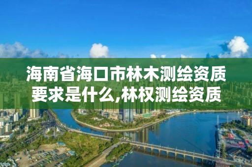 海南省海口市林木测绘资质要求是什么,林权测绘资质。