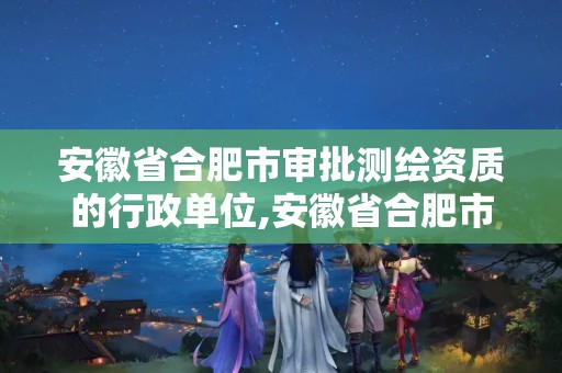 安徽省合肥市审批测绘资质的行政单位,安徽省合肥市审批测绘资质的行政单位有哪些。