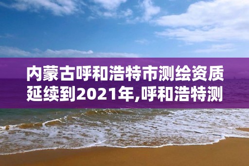 内蒙古呼和浩特市测绘资质延续到2021年,呼和浩特测绘院。