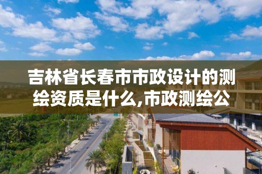 吉林省长春市市政设计的测绘资质是什么,市政测绘公司。