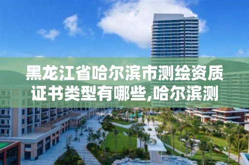 黑龙江省哈尔滨市测绘资质证书类型有哪些,哈尔滨测绘招聘信息。