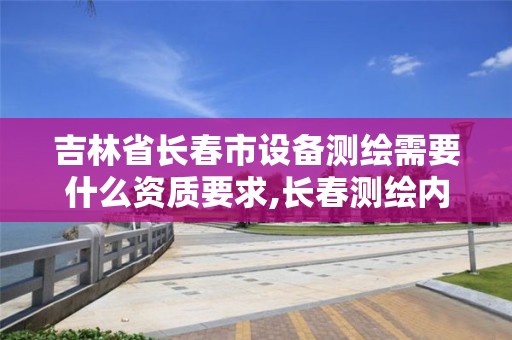 吉林省长春市设备测绘需要什么资质要求,长春测绘内业招聘。