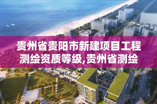 贵州省贵阳市新建项目工程测绘资质等级,贵州省测绘资质管理规定。