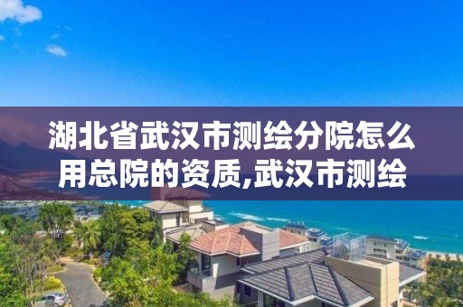 湖北省武汉市测绘分院怎么用总院的资质,武汉市测绘研究院是事业单位吗。