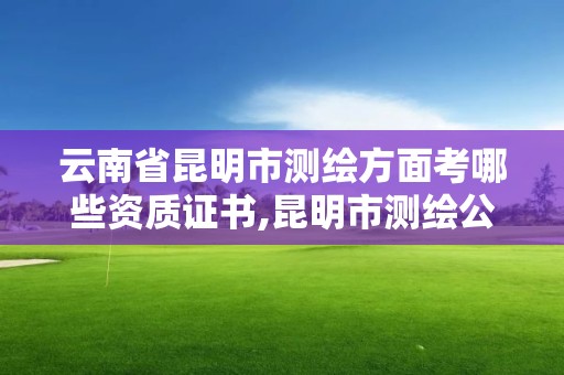 云南省昆明市测绘方面考哪些资质证书,昆明市测绘公司。