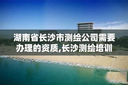 湖南省长沙市测绘公司需要办理的资质,长沙测绘培训学校。