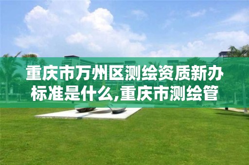 重庆市万州区测绘资质新办标准是什么,重庆市测绘管理条例。