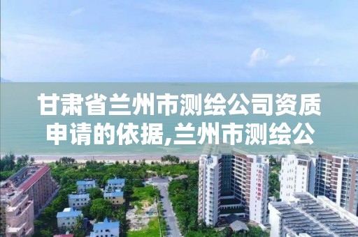 甘肃省兰州市测绘公司资质申请的依据,兰州市测绘公司有哪些。