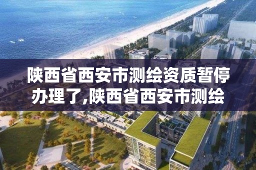 陕西省西安市测绘资质暂停办理了,陕西省西安市测绘资质暂停办理了吗。