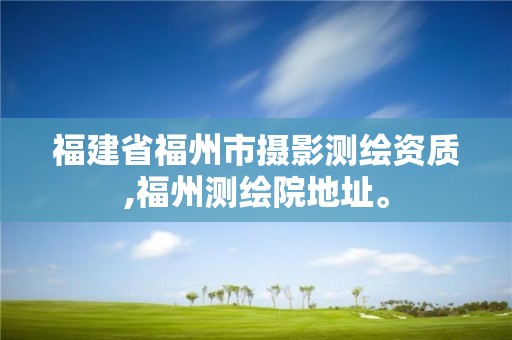 福建省福州市摄影测绘资质,福州测绘院地址。