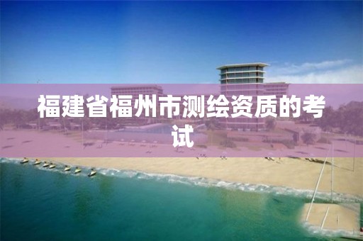 福建省福州市测绘资质的考试