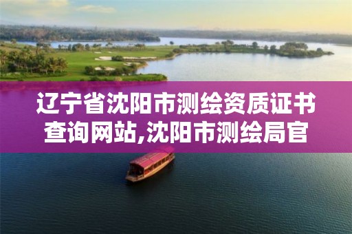 辽宁省沈阳市测绘资质证书查询网站,沈阳市测绘局官网。