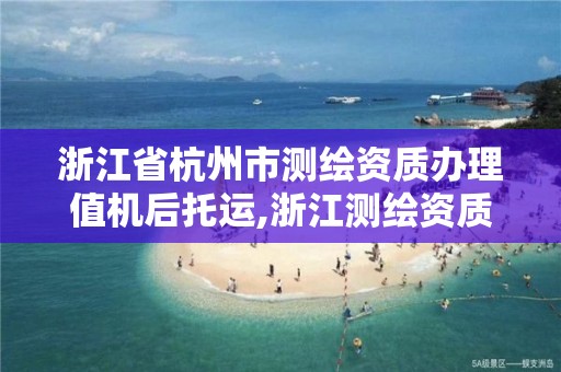 浙江省杭州市测绘资质办理值机后托运,浙江测绘资质延期公告。