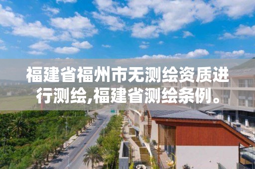 福建省福州市无测绘资质进行测绘,福建省测绘条例。