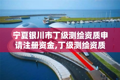 宁夏银川市丁级测绘资质申请注册资金,丁级测绘资质要求。