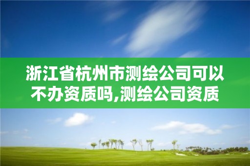 浙江省杭州市测绘公司可以不办资质吗,测绘公司资质办理哪个部门办理。