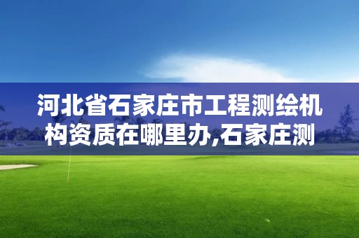 河北省石家庄市工程测绘机构资质在哪里办,石家庄测绘院是国企吗。