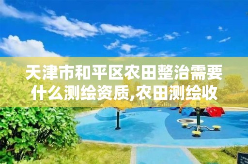 天津市和平区农田整治需要什么测绘资质,农田测绘收费标准。