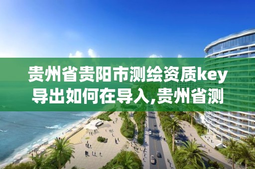 贵州省贵阳市测绘资质key导出如何在导入,贵州省测绘资质单位。