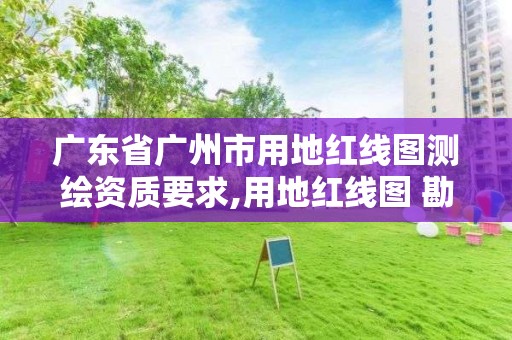 广东省广州市用地红线图测绘资质要求,用地红线图 勘测定界图。