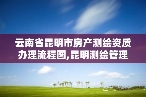 云南省昆明市房产测绘资质办理流程图,昆明测绘管理中心。