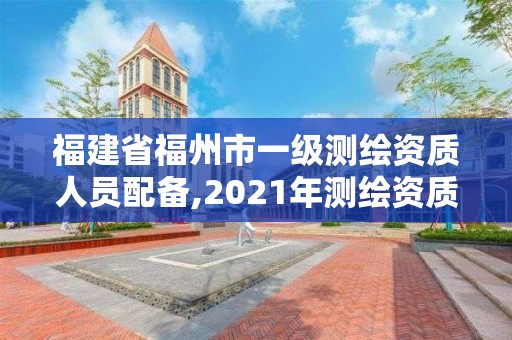 福建省福州市一级测绘资质人员配备,2021年测绘资质乙级人员要求。