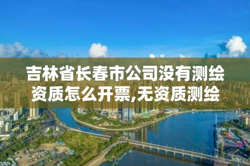 吉林省长春市公司没有测绘资质怎么开票,无资质测绘。