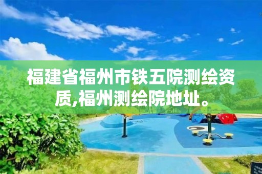 福建省福州市铁五院测绘资质,福州测绘院地址。