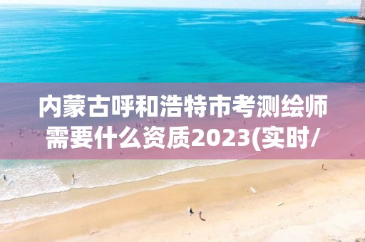 内蒙古呼和浩特市考测绘师需要什么资质2023(实时/更新中)