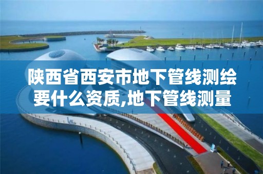 陕西省西安市地下管线测绘要什么资质,地下管线测量属于工程测量吗。