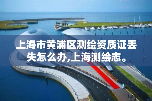 上海市黄浦区测绘资质证丢失怎么办,上海测绘志。