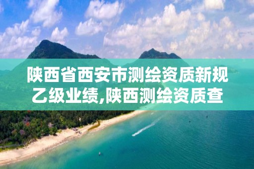 陕西省西安市测绘资质新规乙级业绩,陕西测绘资质查询。