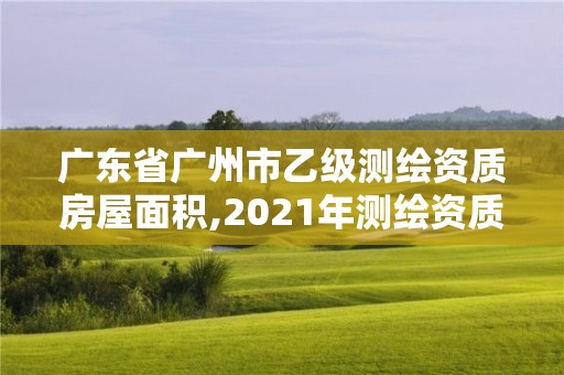 广东省广州市乙级测绘资质房屋面积,2021年测绘资质乙级人员要求。