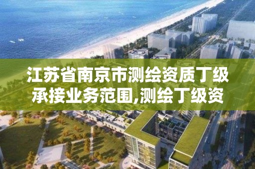 江苏省南京市测绘资质丁级承接业务范围,测绘丁级资质申报条件。