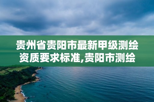 贵州省贵阳市最新甲级测绘资质要求标准,贵阳市测绘公司。