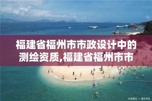 福建省福州市市政设计中的测绘资质,福建省福州市市政设计中的测绘资质是什么。