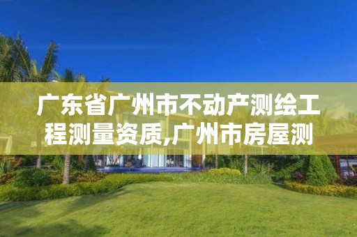 广东省广州市不动产测绘工程测量资质,广州市房屋测绘管理实施细则。