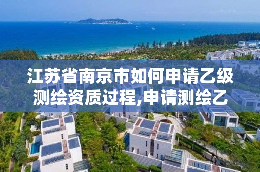 江苏省南京市如何申请乙级测绘资质过程,申请测绘乙级资质需要哪些材料。