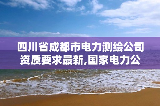 四川省成都市电力测绘公司资质要求最新,国家电力公司成都勘测设计研究院。