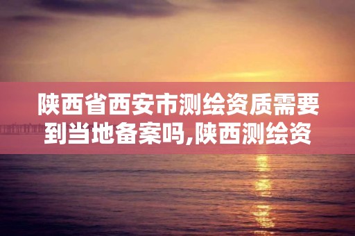 陕西省西安市测绘资质需要到当地备案吗,陕西测绘资质查询。