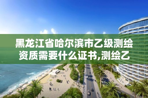 黑龙江省哈尔滨市乙级测绘资质需要什么证书,测绘乙级资质的要求。