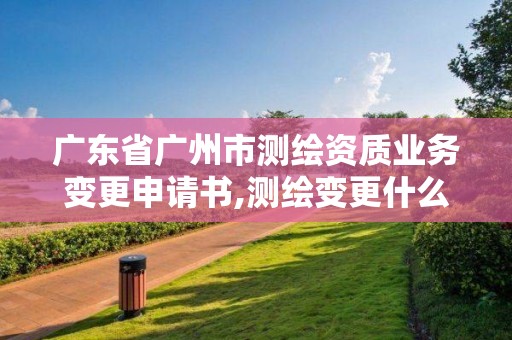 广东省广州市测绘资质业务变更申请书,测绘变更什么意思。