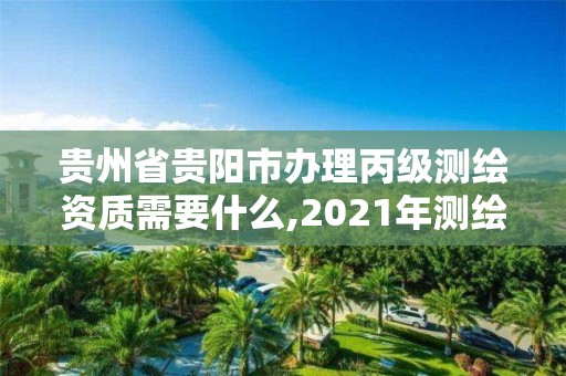 贵州省贵阳市办理丙级测绘资质需要什么,2021年测绘丙级资质申报条件。