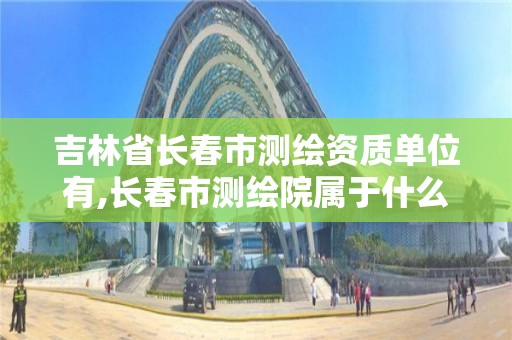 吉林省长春市测绘资质单位有,长春市测绘院属于什么单位。