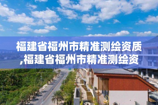 福建省福州市精准测绘资质,福建省福州市精准测绘资质企业名单。