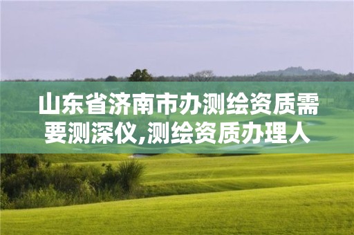 山东省济南市办测绘资质需要测深仪,测绘资质办理人员要求。