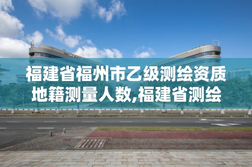 福建省福州市乙级测绘资质地籍测量人数,福建省测绘单位名单。