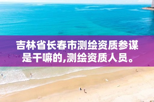 吉林省长春市测绘资质参谋是干嘛的,测绘资质人员。