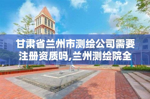 甘肃省兰州市测绘公司需要注册资质吗,兰州测绘院全称。